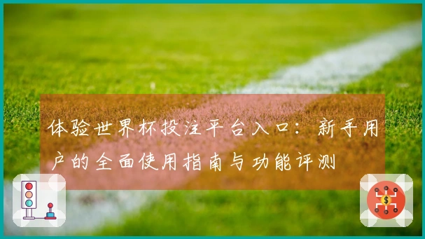体验世界杯投注平台入口：新手用户的全面使用指南与功能评测