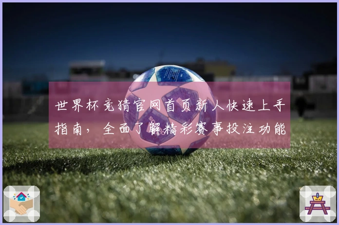 世界杯竞猜官网首页新人快速上手指南，全面了解精彩赛事投注功能