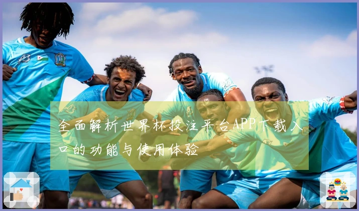 全面解析世界杯投注平台APP下载入口的功能与使用体验