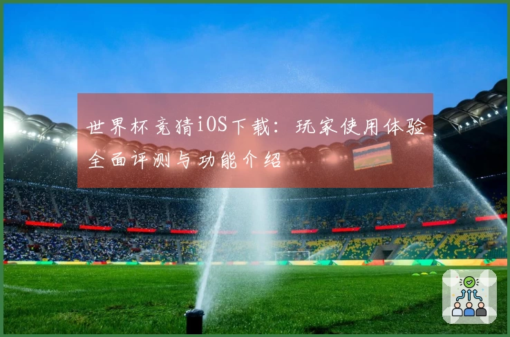世界杯竞猜iOS下载：玩家使用体验全面评测与功能介绍
