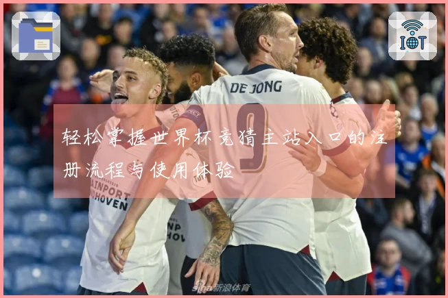 轻松掌握世界杯竞猜主站入口的注册流程与使用体验