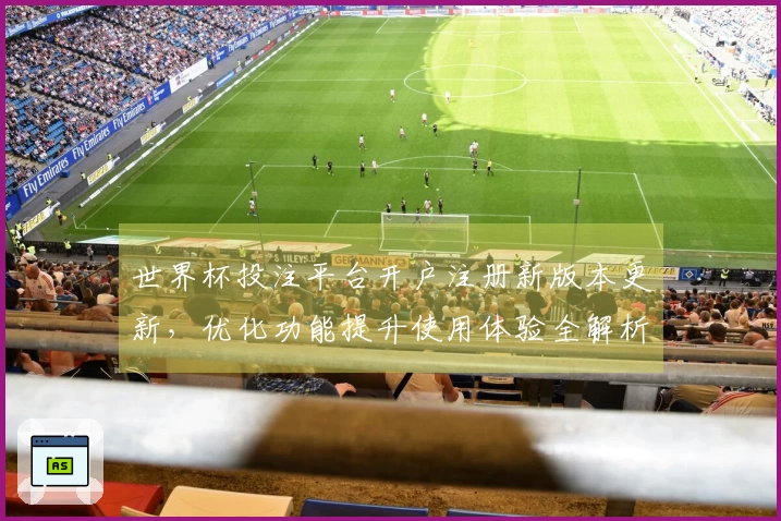 世界杯投注平台开户注册新版本更新，优化功能提升使用体验全解析
