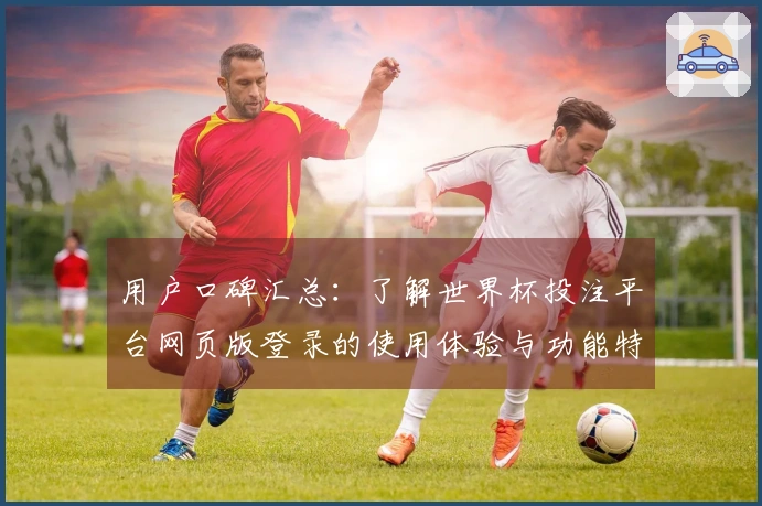 用户口碑汇总：了解世界杯投注平台网页版登录的使用体验与功能特点