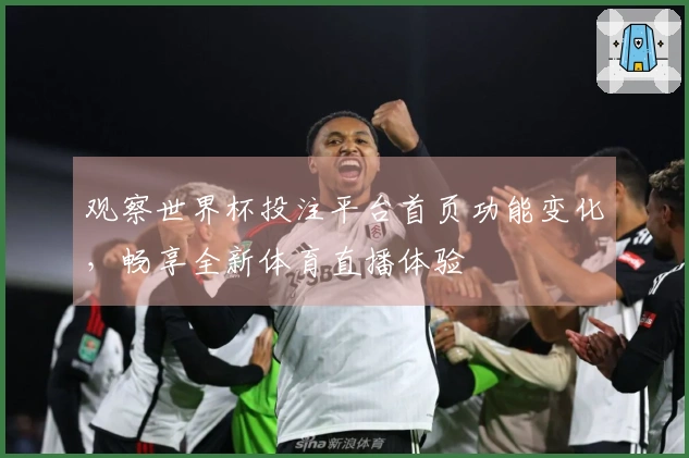 观察世界杯投注平台首页功能变化，畅享全新体育直播体验