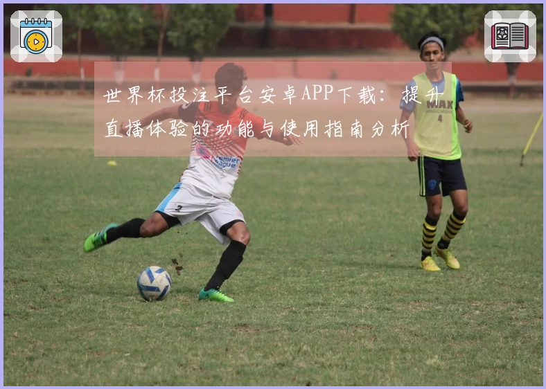 世界杯投注平台安卓APP下载：提升直播体验的功能与使用指南分析