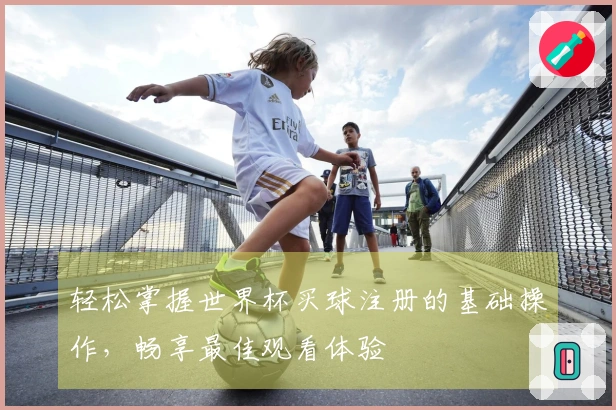 轻松掌握世界杯买球注册的基础操作,畅享最佳观看体验