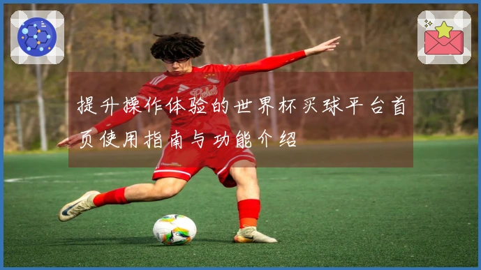 提升操作体验的世界杯买球平台首页使用指南与功能介绍