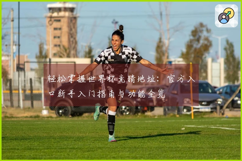 轻松掌握世界杯竞猜地址：官方入口新手入门指南与功能全览