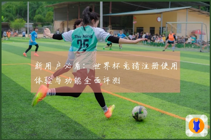 新用户必看：世界杯竞猜注册使用体验与功能全面评测