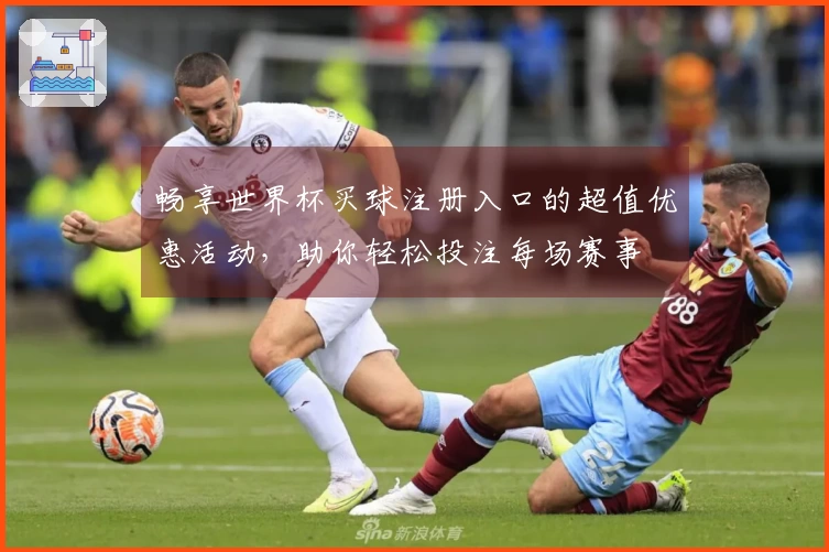 畅享世界杯买球注册入口的超值优惠活动，助你轻松投注每场赛事