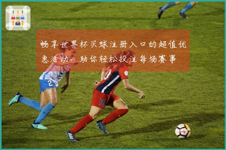 畅享世界杯买球注册入口的超值优惠活动，助你轻松投注每场赛事