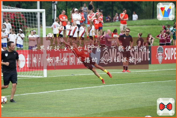 世界杯投注平台APP官方下载使用指南:畅享体育直播的全方位体验分享