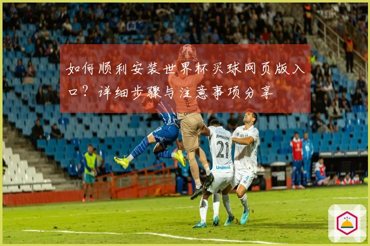 如何顺利安装世界杯买球网页版入口？详细步骤与注意事项分享