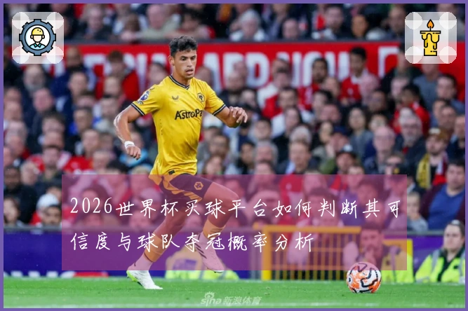 2026世界杯买球平台如何判断其可信度与球队夺冠概率分析