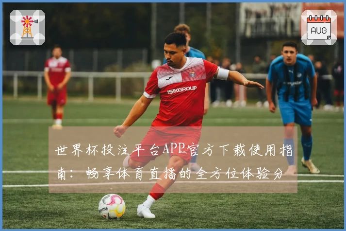 世界杯投注平台APP官方下载使用指南：畅享体育直播的全方位体验分享