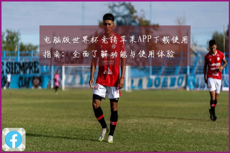电脑版世界杯竞猜苹果APP下载使用指南：全面了解功能与使用体验