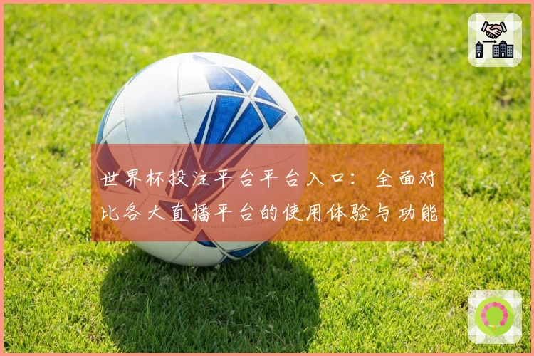 世界杯投注平台平台入口：全面对比各大直播平台的使用体验与功能优势