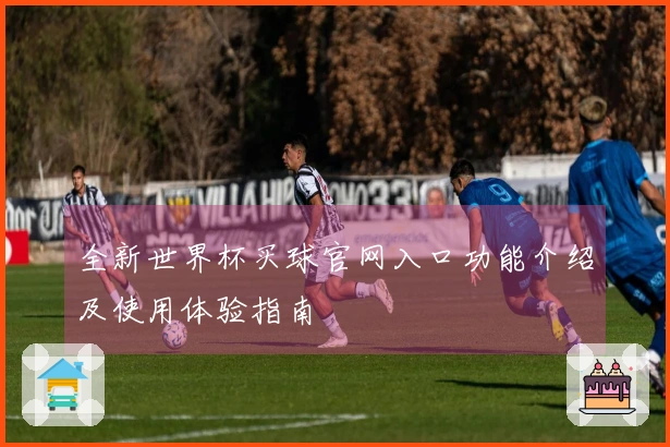 全新世界杯买球官网入口功能介绍及使用体验指南