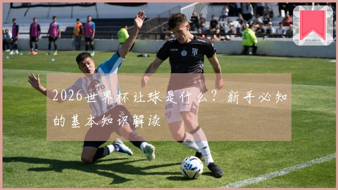 2026世界杯让球是什么？新手必知的基本知识解读
