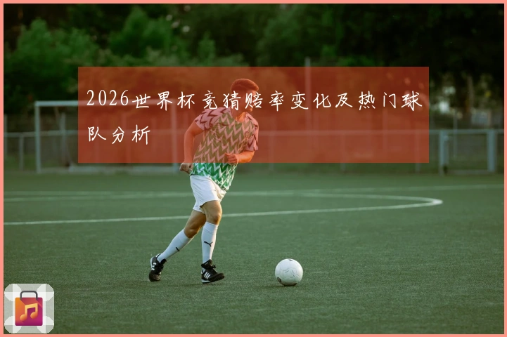 2026世界杯竞猜赔率变化及热门球队分析