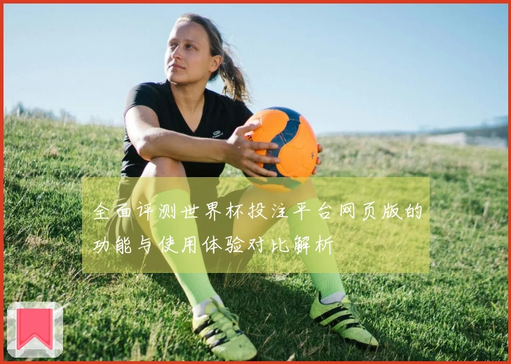 全面评测世界杯投注平台网页版的功能与使用体验对比解析