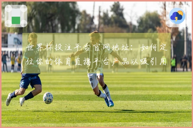世界杯投注平台官网地址：如何定位你的体育直播平台产品以吸引用户