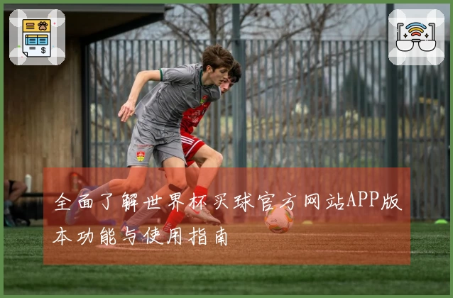 全面了解世界杯买球官方网站APP版本功能与使用指南