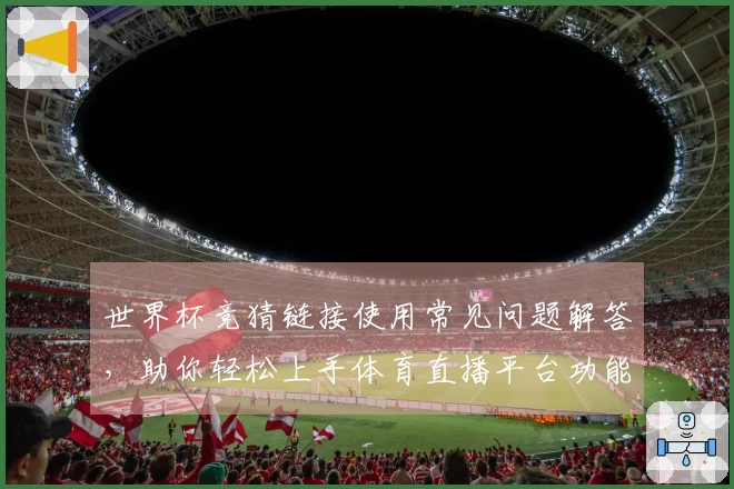 世界杯竞猜链接使用常见问题解答,助你轻松上手体育直播平台功能